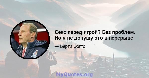 Секс перед игрой? Без проблем. Но я не допущу это в перерыве