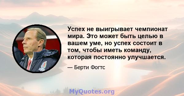 Успех не выигрывает чемпионат мира. Это может быть целью в вашем уме, но успех состоит в том, чтобы иметь команду, которая постоянно улучшается.