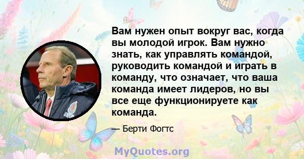 Вам нужен опыт вокруг вас, когда вы молодой игрок. Вам нужно знать, как управлять командой, руководить командой и играть в команду, что означает, что ваша команда имеет лидеров, но вы все еще функционируете как команда.