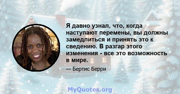 Я давно узнал, что, когда наступают перемены, вы должны замедлиться и принять это к сведению. В разгар этого изменения - все это возможность в мире.