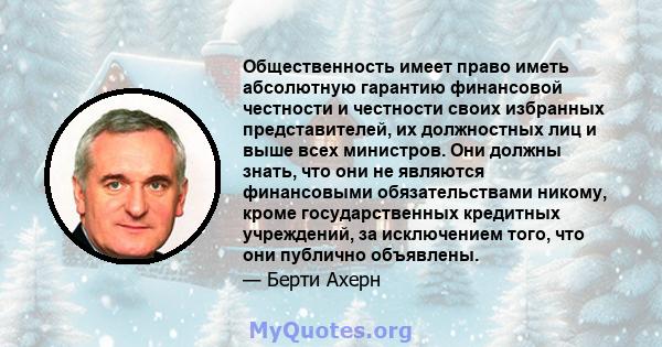 Общественность имеет право иметь абсолютную гарантию финансовой честности и честности своих избранных представителей, их должностных лиц и выше всех министров. Они должны знать, что они не являются финансовыми