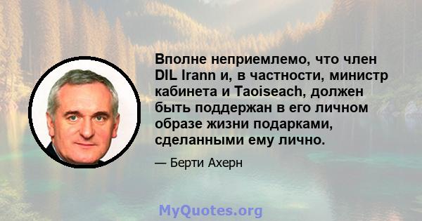 Вполне неприемлемо, что член DIL Irann и, в частности, министр кабинета и Taoiseach, должен быть поддержан в его личном образе жизни подарками, сделанными ему лично.