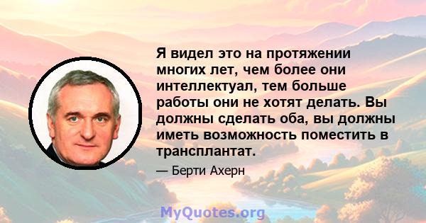 Я видел это на протяжении многих лет, чем более они интеллектуал, тем больше работы они не хотят делать. Вы должны сделать оба, вы должны иметь возможность поместить в трансплантат.