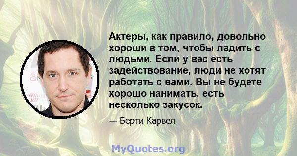 Актеры, как правило, довольно хороши в том, чтобы ладить с людьми. Если у вас есть задействование, люди не хотят работать с вами. Вы не будете хорошо нанимать, есть несколько закусок.