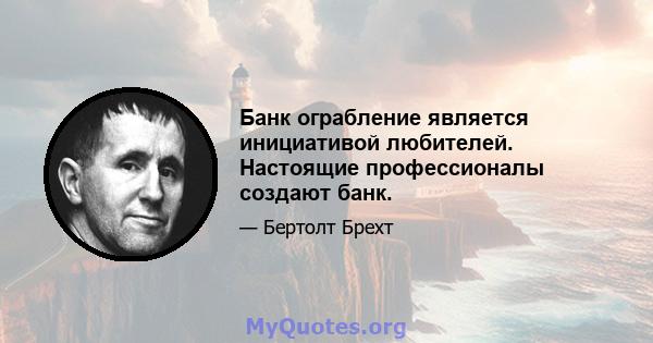 Банк ограбление является инициативой любителей. Настоящие профессионалы создают банк.