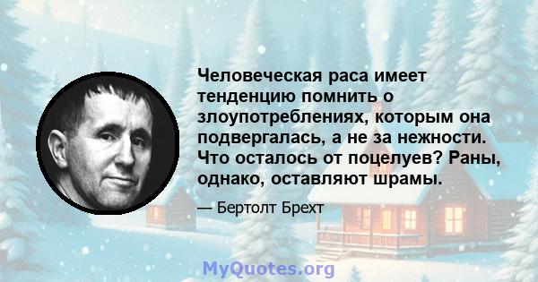 Человеческая раса имеет тенденцию помнить о злоупотреблениях, которым она подвергалась, а не за нежности. Что осталось от поцелуев? Раны, однако, оставляют шрамы.