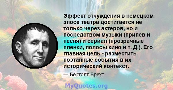 Эффект отчуждения в немецком эпосе театра достигается не только через актеров, но и посредством музыки (припев и песня) и сериал (прозрачные пленки, полосы кино и т. Д.). Его главная цель - разместить поэтапные события