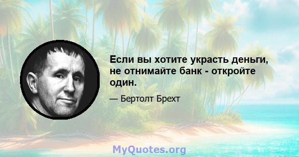 Если вы хотите украсть деньги, не отнимайте банк - откройте один.