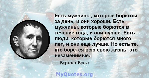 Есть мужчины, которые борются за день, и они хороши. Есть мужчины, которые борются в течение года, и они лучше. Есть люди, которые борются много лет, и они еще лучше. Но есть те, кто борется всю свою жизнь: это