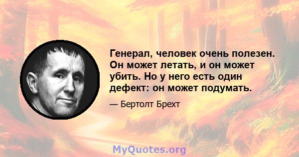 Генерал, человек очень полезен. Он может летать, и он может убить. Но у него есть один дефект: он может подумать.