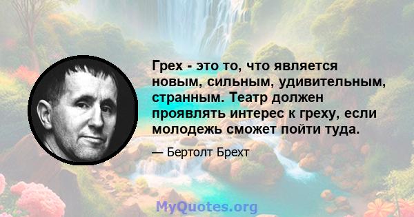 Грех - это то, что является новым, сильным, удивительным, странным. Театр должен проявлять интерес к греху, если молодежь сможет пойти туда.