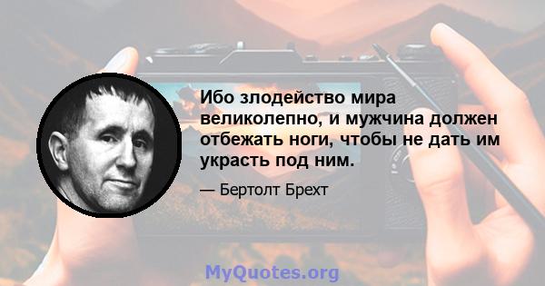 Ибо злодейство мира великолепно, и мужчина должен отбежать ноги, чтобы не дать им украсть под ним.