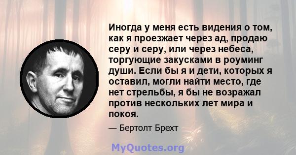 Иногда у меня есть видения о том, как я проезжает через ад, продаю серу и серу, или через небеса, торгующие закусками в роуминг души. Если бы я и дети, которых я оставил, могли найти место, где нет стрельбы, я бы не