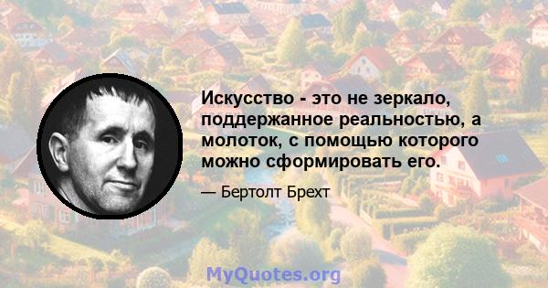 Искусство - это не зеркало, поддержанное реальностью, а молоток, с помощью которого можно сформировать его.