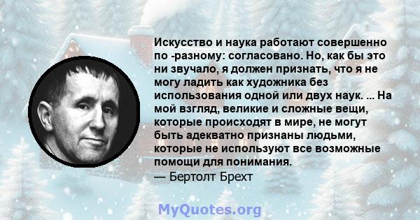 Искусство и наука работают совершенно по -разному: согласовано. Но, как бы это ни звучало, я должен признать, что я не могу ладить как художника без использования одной или двух наук. ... На мой взгляд, великие и