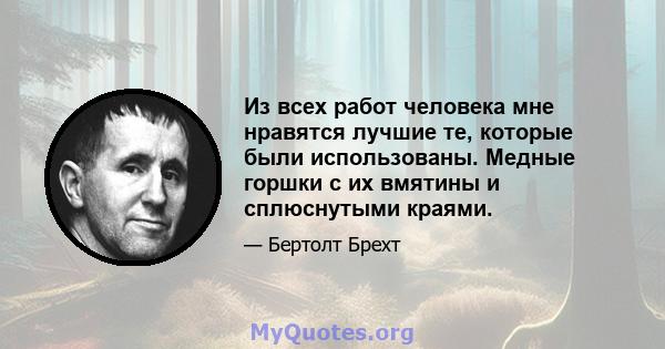 Из всех работ человека мне нравятся лучшие те, которые были использованы. Медные горшки с их вмятины и сплюснутыми краями.