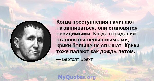 Когда преступления начинают накапливаться, они становятся невидимыми. Когда страдания становятся невыносимыми, крики больше не слышат. Крики тоже падают как дождь летом.