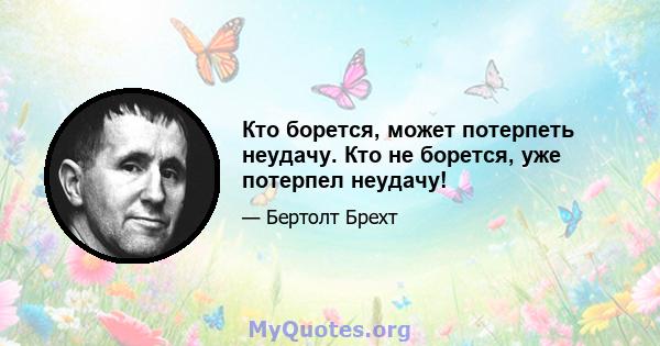 Кто борется, может потерпеть неудачу. Кто не борется, уже потерпел неудачу!