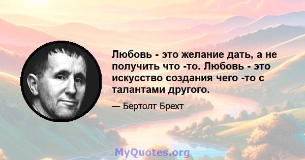 Любовь - это желание дать, а не получить что -то. Любовь - это искусство создания чего -то с талантами другого.