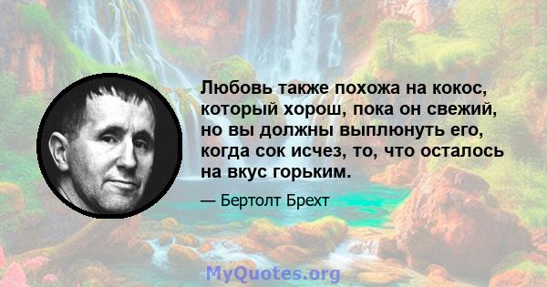 Любовь также похожа на кокос, который хорош, пока он свежий, но вы должны выплюнуть его, когда сок исчез, то, что осталось на вкус горьким.