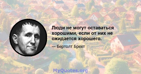 Люди не могут оставаться хорошими, если от них не ожидается хорошего.