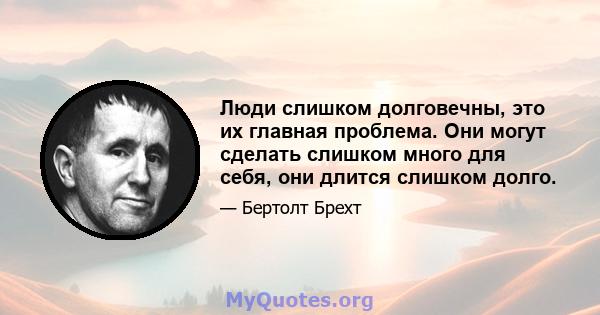 Люди слишком долговечны, это их главная проблема. Они могут сделать слишком много для себя, они длится слишком долго.