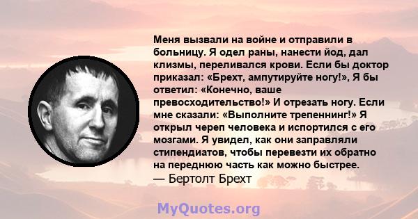 Меня вызвали на войне и отправили в больницу. Я одел раны, нанести йод, дал клизмы, переливался крови. Если бы доктор приказал: «Брехт, ампутируйте ногу!», Я бы ответил: «Конечно, ваше превосходительство!» И отрезать