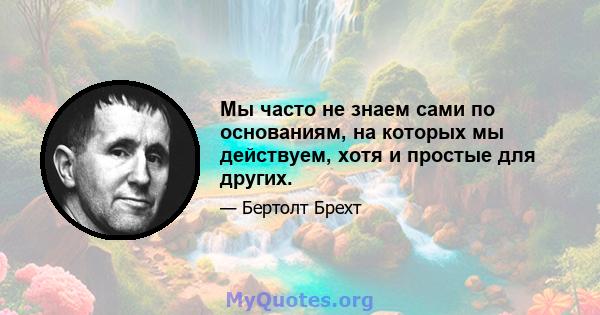 Мы часто не знаем сами по основаниям, на которых мы действуем, хотя и простые для других.