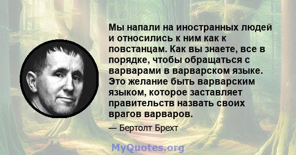 Мы напали на иностранных людей и относились к ним как к повстанцам. Как вы знаете, все в порядке, чтобы обращаться с варварами в варварском языке. Это желание быть варварским языком, которое заставляет правительств