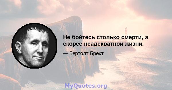 Не бойтесь столько смерти, а скорее неадекватной жизни.