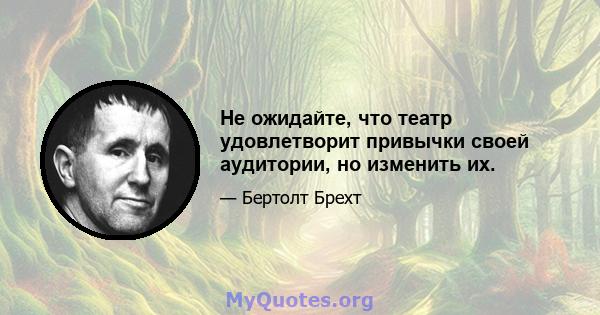 Не ожидайте, что театр удовлетворит привычки своей аудитории, но изменить их.