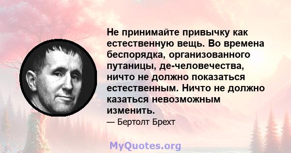 Не принимайте привычку как естественную вещь. Во времена беспорядка, организованного путаницы, де-человечества, ничто не должно показаться естественным. Ничто не должно казаться невозможным изменить.