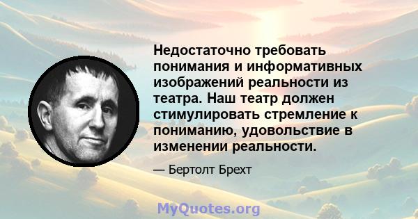 Недостаточно требовать понимания и информативных изображений реальности из театра. Наш театр должен стимулировать стремление к пониманию, удовольствие в изменении реальности.