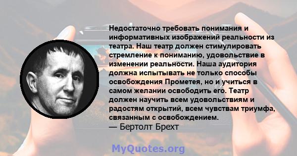 Недостаточно требовать понимания и информативных изображений реальности из театра. Наш театр должен стимулировать стремление к пониманию, удовольствие в изменении реальности. Наша аудитория должна испытывать не только