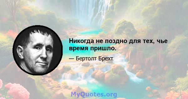 Никогда не поздно для тех, чье время пришло.