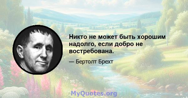 Никто не может быть хорошим надолго, если добро не востребована.