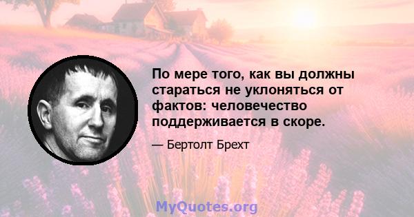 По мере того, как вы должны стараться не уклоняться от фактов: человечество поддерживается в скоре.