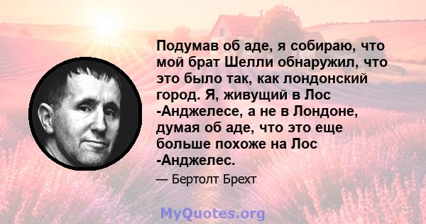 Подумав об аде, я собираю, что мой брат Шелли обнаружил, что это было так, как лондонский город. Я, живущий в Лос -Анджелесе, а не в Лондоне, думая об аде, что это еще больше похоже на Лос -Анджелес.