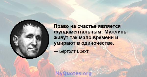 Право на счастье является фундаментальным; Мужчины живут так мало времени и умирают в одиночестве.