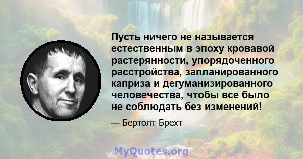 Пусть ничего не называется естественным в эпоху кровавой растерянности, упорядоченного расстройства, запланированного каприза и дегуманизированного человечества, чтобы все было не соблюдать без изменений!