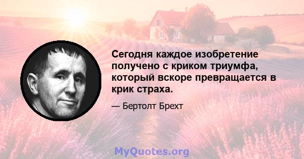 Сегодня каждое изобретение получено с криком триумфа, который вскоре превращается в крик страха.