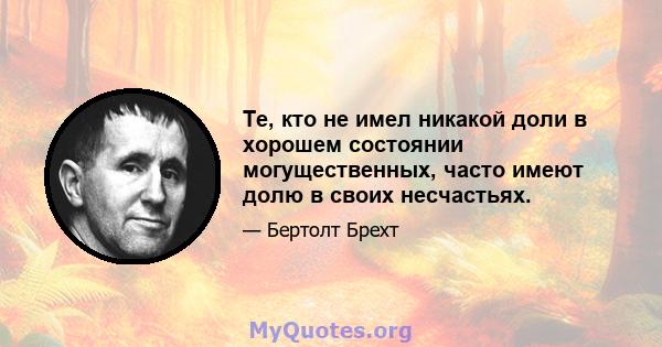 Те, кто не имел никакой доли в хорошем состоянии могущественных, часто имеют долю в своих несчастьях.