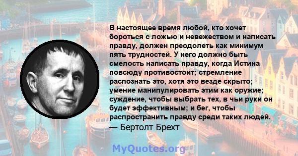 В настоящее время любой, кто хочет бороться с ложью и невежеством и написать правду, должен преодолеть как минимум пять трудностей. У него должно быть смелость написать правду, когда Истина повсюду противостоит;