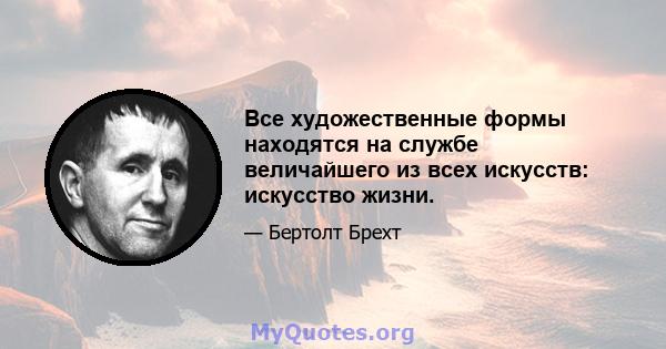 Все художественные формы находятся на службе величайшего из всех искусств: искусство жизни.