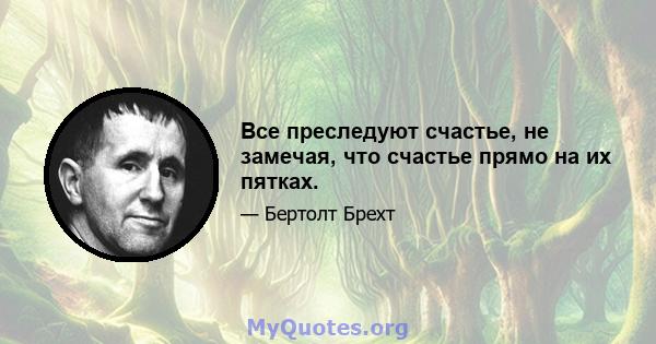 Все преследуют счастье, не замечая, что счастье прямо на их пятках.