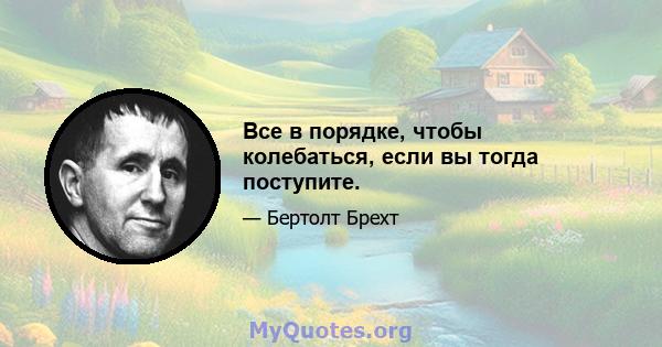 Все в порядке, чтобы колебаться, если вы тогда поступите.