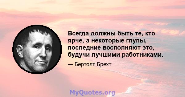 Всегда должны быть те, кто ярче, а некоторые глупы, последние восполняют это, будучи лучшими работниками.