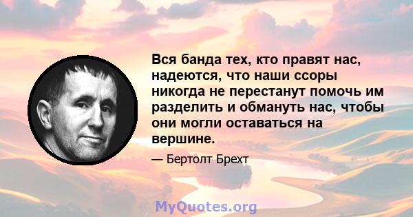 Вся банда тех, кто правят нас, надеются, что наши ссоры никогда не перестанут помочь им разделить и обмануть нас, чтобы они могли оставаться на вершине.