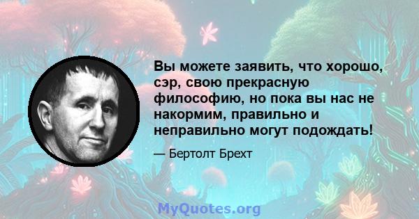 Вы можете заявить, что хорошо, сэр, свою прекрасную философию, но пока вы нас не накормим, правильно и неправильно могут подождать!