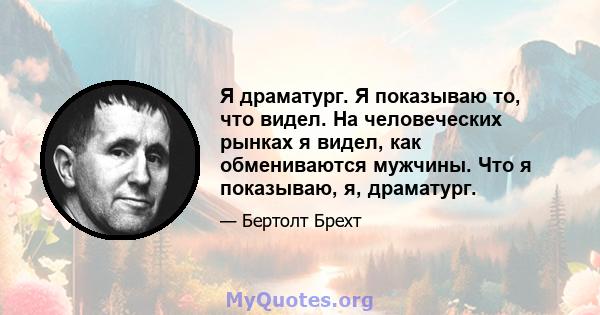 Я драматург. Я показываю то, что видел. На человеческих рынках я видел, как обмениваются мужчины. Что я показываю, я, драматург.